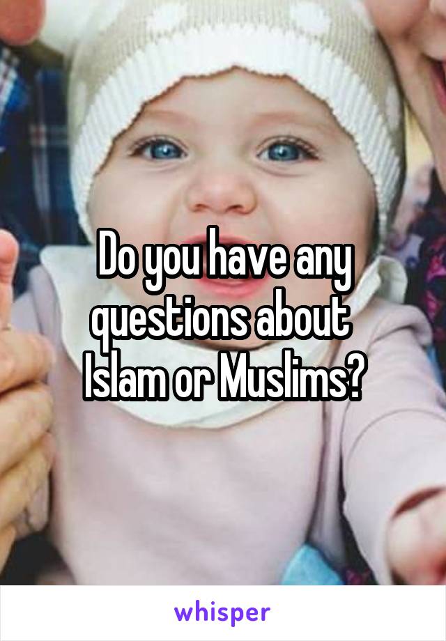 Do you have any questions about 
Islam or Muslims?