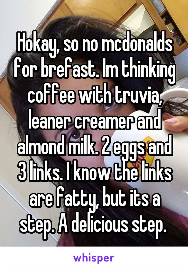 Hokay, so no mcdonalds for brefast. Im thinking coffee with truvia, leaner creamer and almond milk. 2 eggs and 3 links. I know the links are fatty, but its a step. A delicious step. 