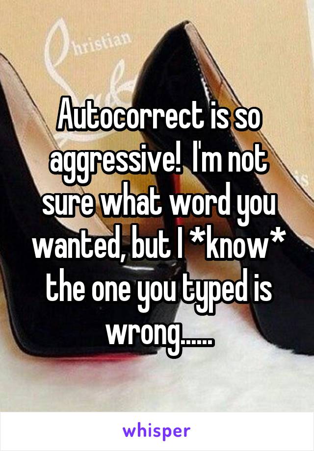 Autocorrect is so aggressive!  I'm not sure what word you wanted, but I *know* the one you typed is wrong......