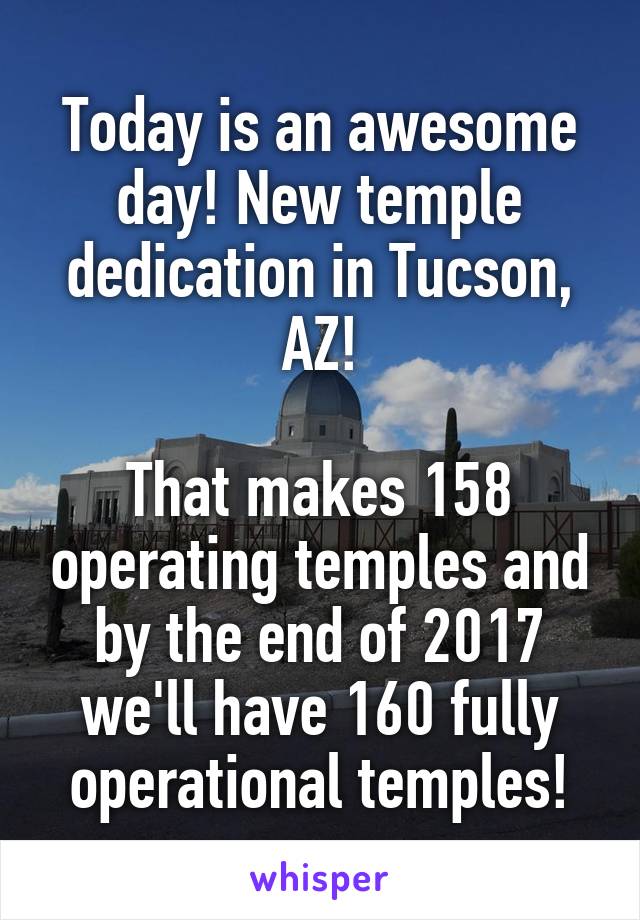 Today is an awesome day! New temple dedication in Tucson, AZ!

That makes 158 operating temples and by the end of 2017 we'll have 160 fully operational temples!