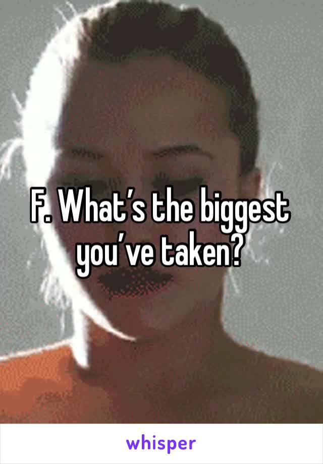 F. What’s the biggest you’ve taken?