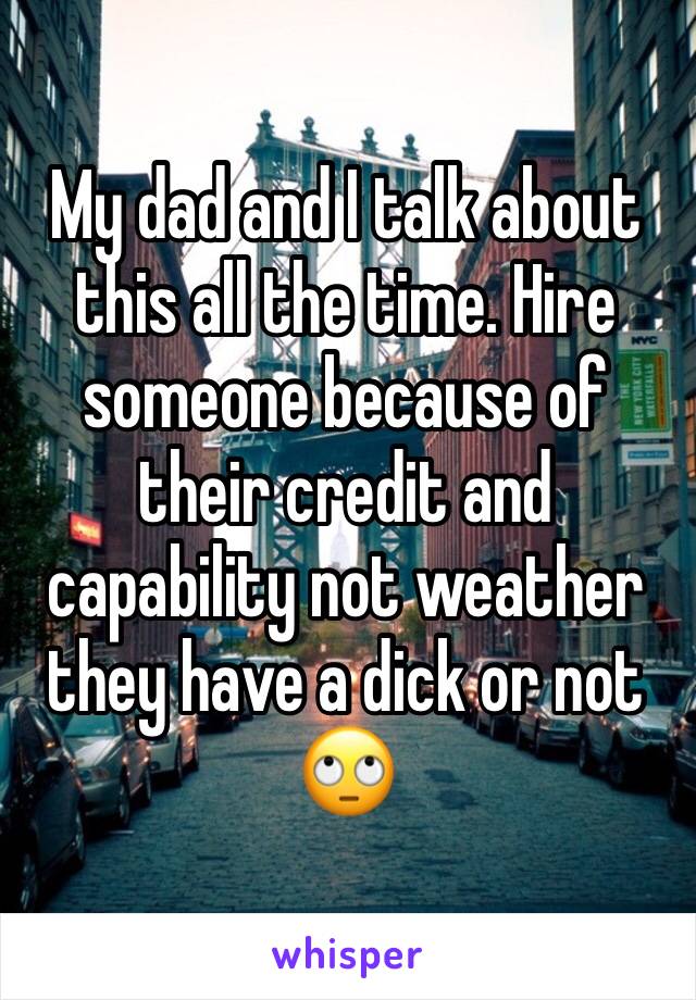My dad and I talk about this all the time. Hire someone because of their credit and capability not weather they have a dick or not 🙄