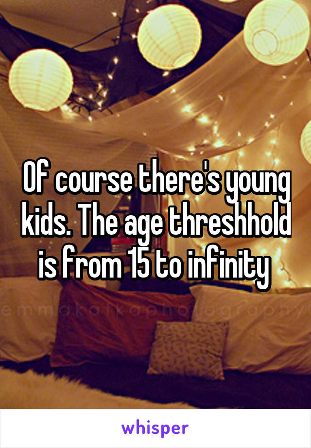 Of course there's young kids. The age threshhold is from 15 to infinity 