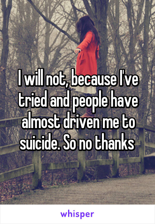 I will not, because I've tried and people have almost driven me to suicide. So no thanks 