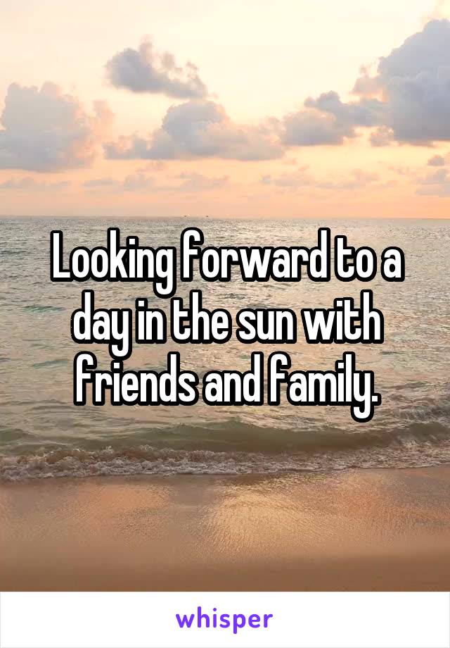 Looking forward to a day in the sun with friends and family.