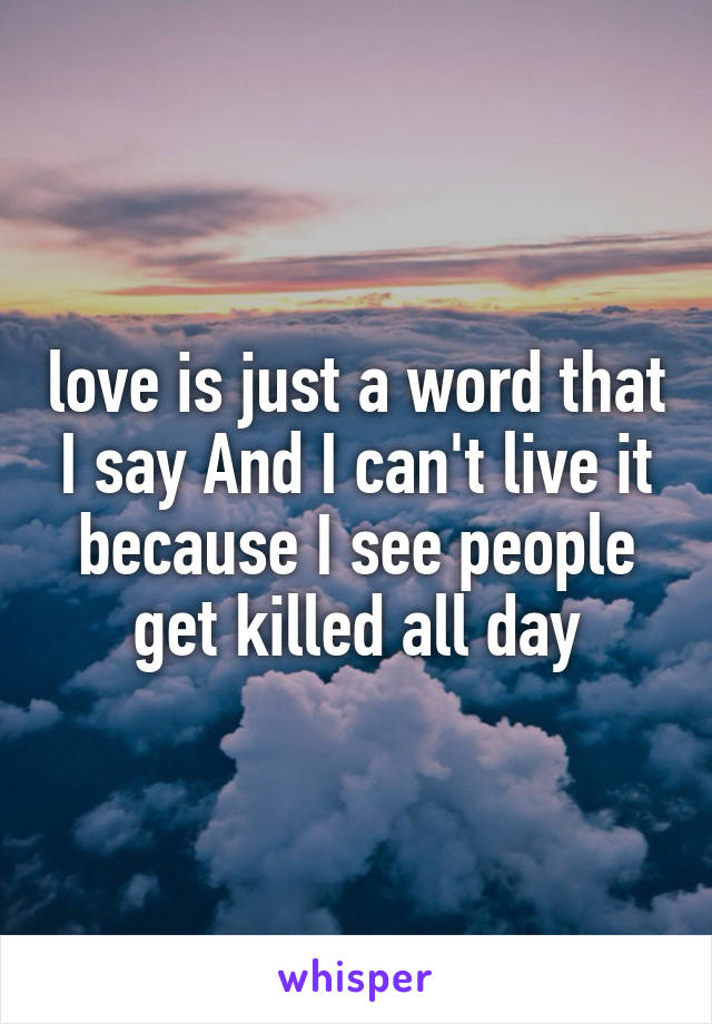 love is just a word that I say And I can't live it because I see people get killed all day