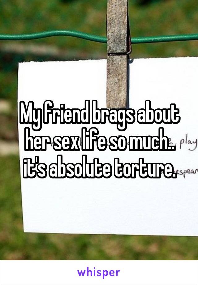 My friend brags about her sex life so much.. it's absolute torture.