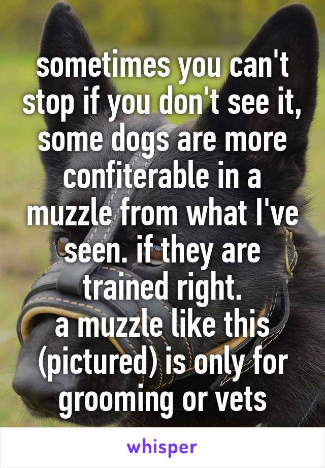 sometimes you can't stop if you don't see it, some dogs are more confiterable in a muzzle from what I've seen. if they are trained right.
a muzzle like this (pictured) is only for grooming or vets