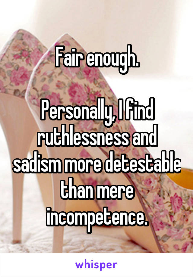 Fair enough.

Personally, I find ruthlessness and sadism more detestable than mere incompetence.