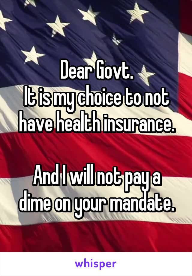 Dear Govt.
It is my choice to not have health insurance.

And I will not pay a dime on your mandate.