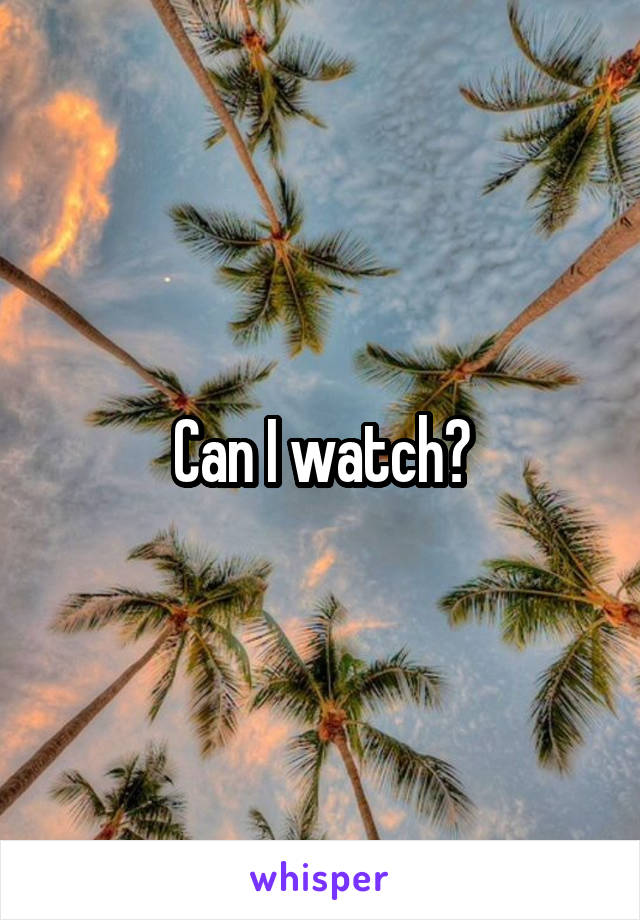 Can I watch?