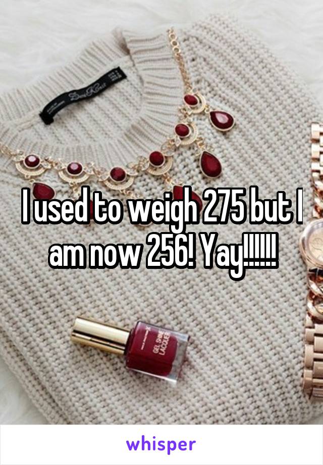 I used to weigh 275 but I am now 256! Yay!!!!!!