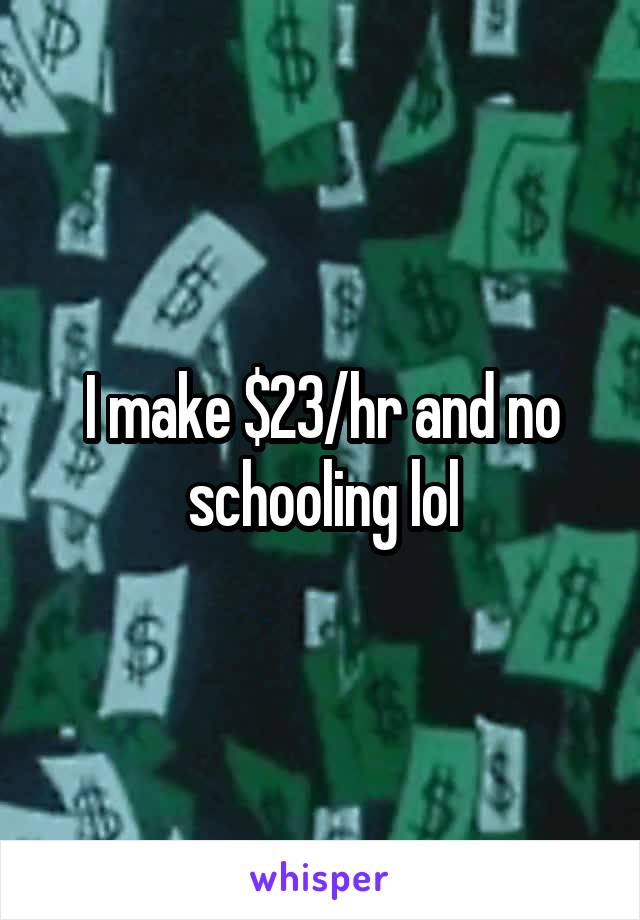 I make $23/hr and no schooling lol