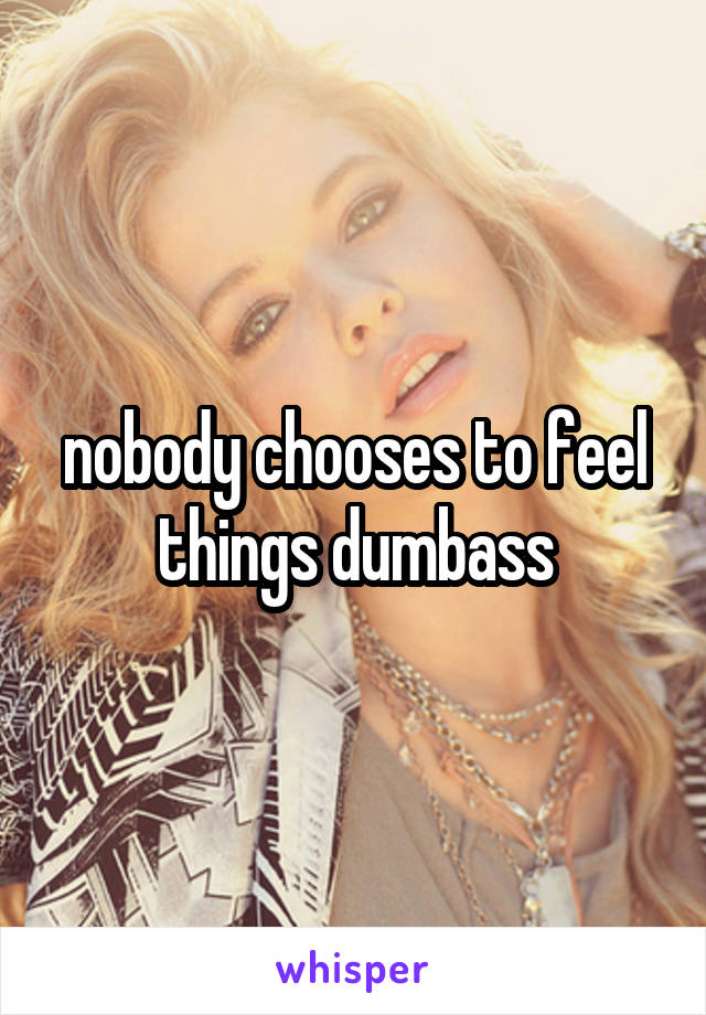 nobody chooses to feel things dumbass