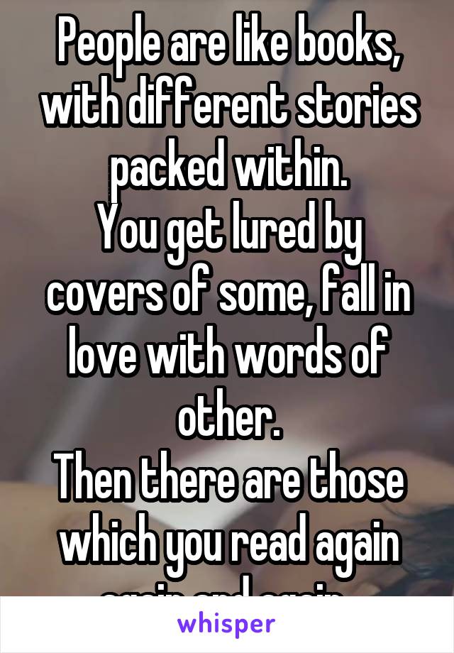 People are like books, with different stories packed within.
You get lured by covers of some, fall in love with words of other.
Then there are those which you read again again and again..