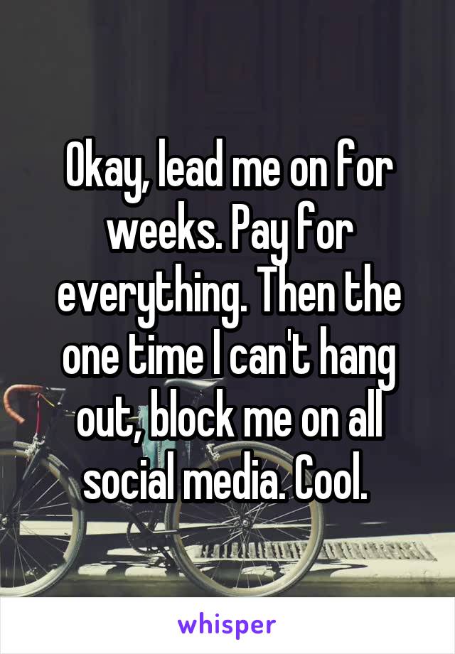 Okay, lead me on for weeks. Pay for everything. Then the one time I can't hang out, block me on all social media. Cool. 