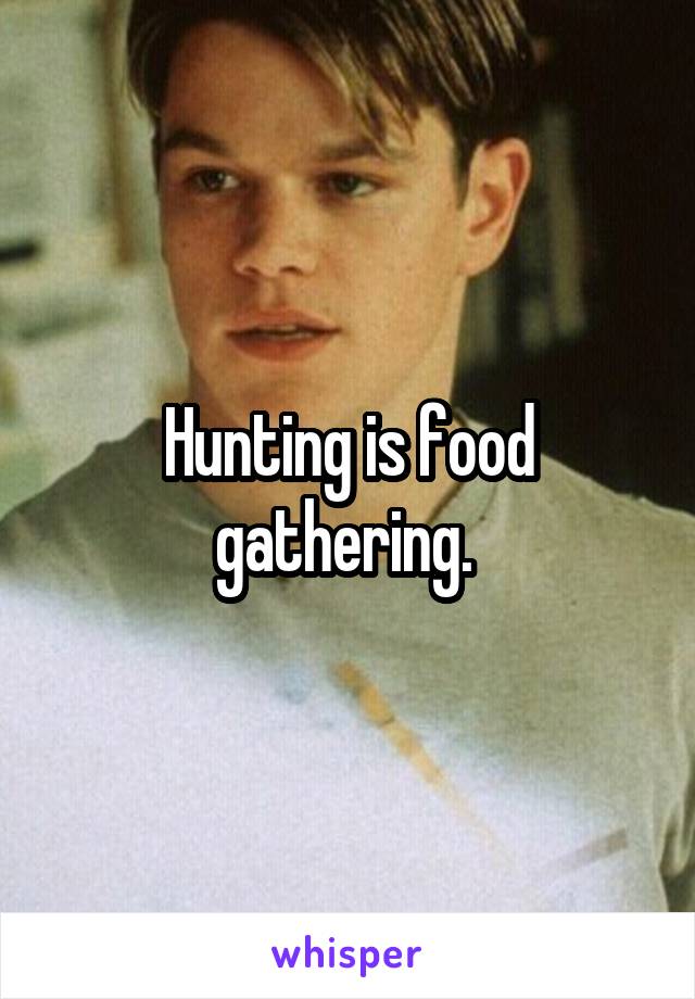 Hunting is food gathering. 