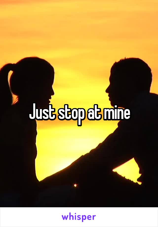 Just stop at mine
