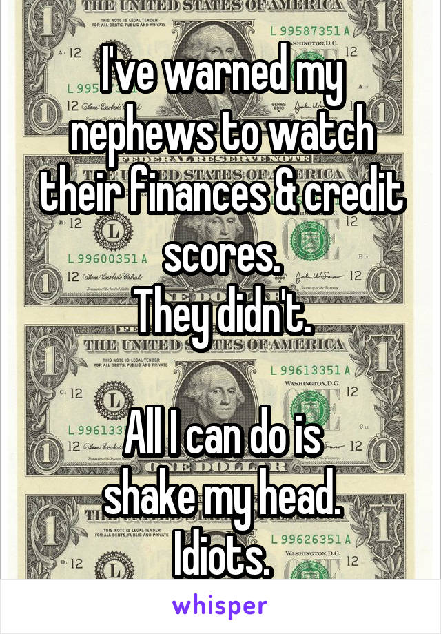 I've warned my nephews to watch their finances & credit scores.
They didn't.

All I can do is
shake my head.
Idiots.