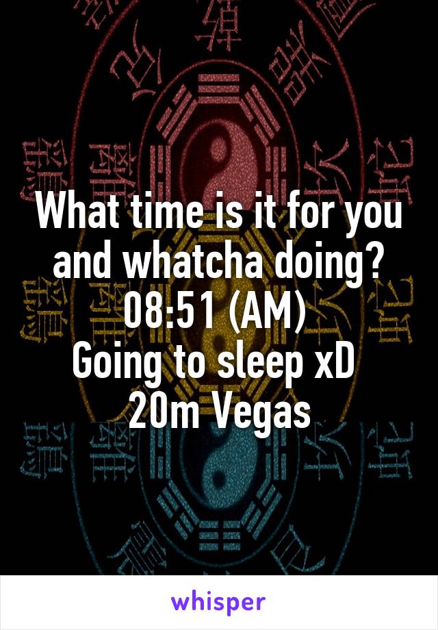 What time is it for you and whatcha doing?
08:51 (AM) 
Going to sleep xD 
20m Vegas