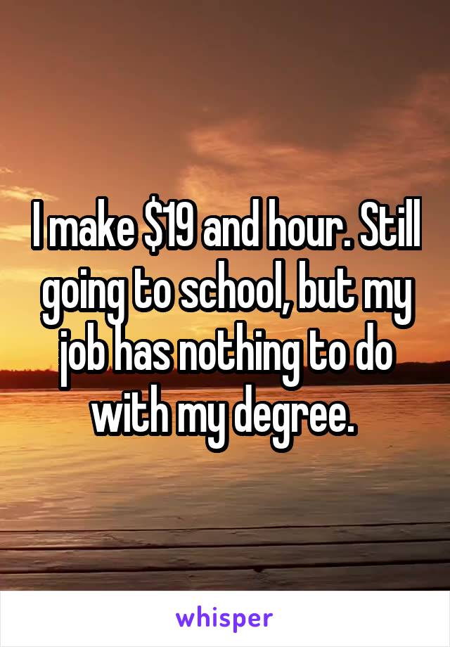 I make $19 and hour. Still going to school, but my job has nothing to do with my degree. 