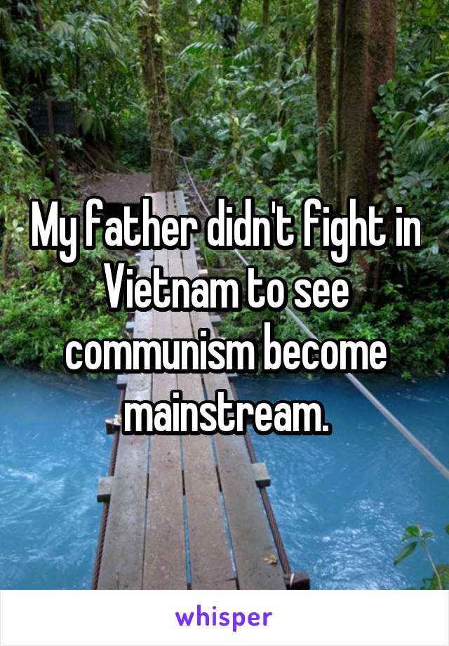 My father didn't fight in Vietnam to see communism become mainstream.