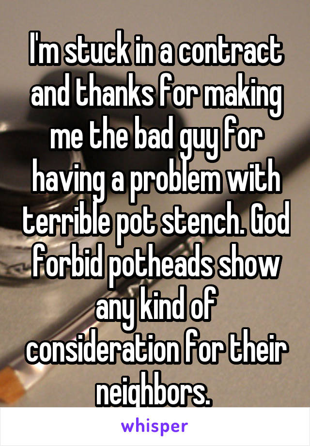 I'm stuck in a contract and thanks for making me the bad guy for having a problem with terrible pot stench. God forbid potheads show any kind of consideration for their neighbors. 
