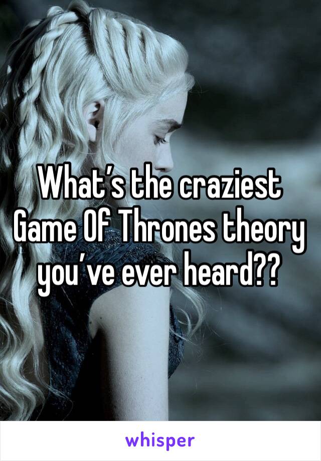 What’s the craziest Game Of Thrones theory you’ve ever heard??