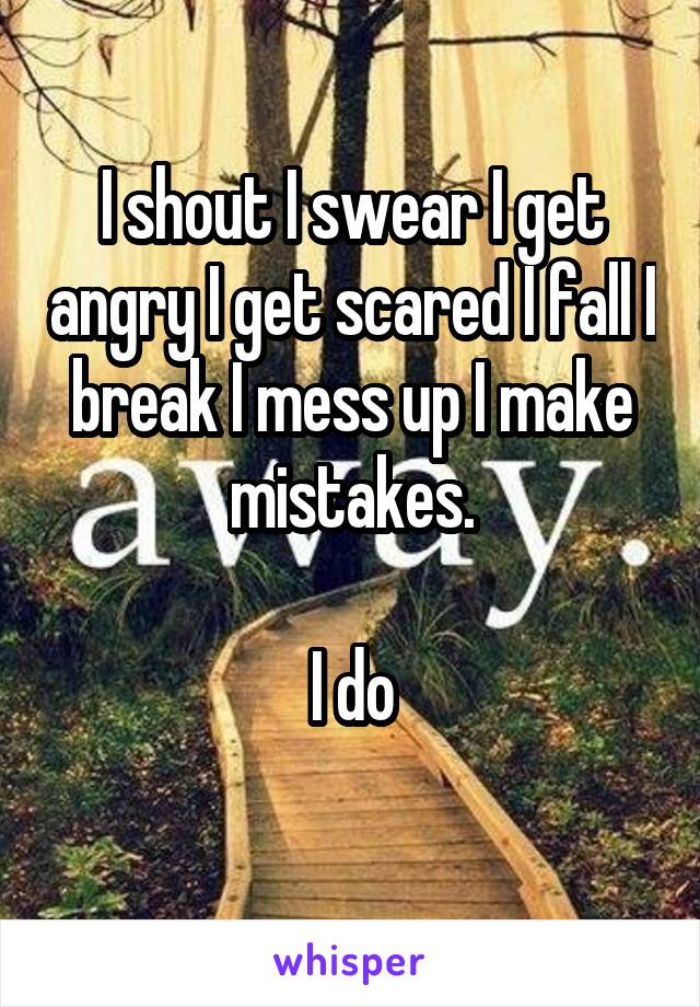 I shout I swear I get angry I get scared I fall I break I mess up I make mistakes.

I do
