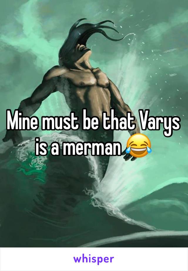 Mine must be that Varys is a merman 😂 