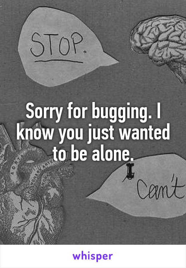 Sorry for bugging. I know you just wanted to be alone.