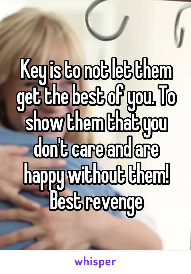 Key is to not let them get the best of you. To show them that you don't care and are happy without them! Best revenge