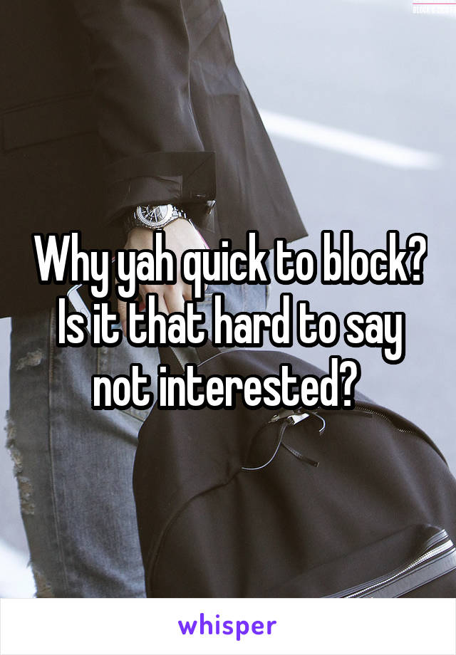 Why yah quick to block? Is it that hard to say not interested? 