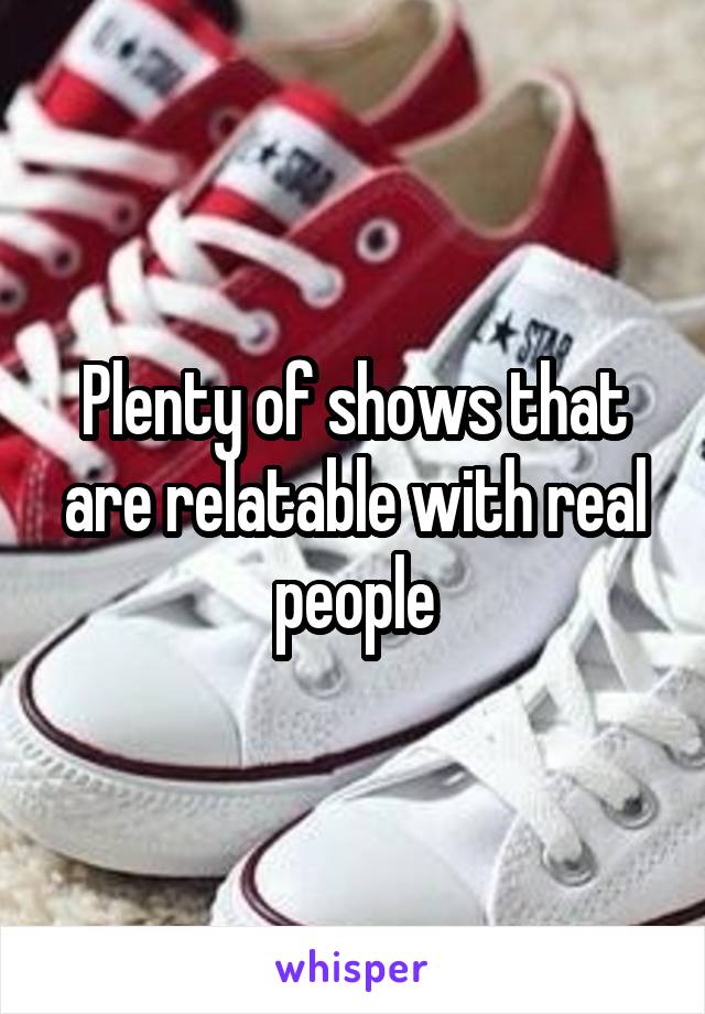 Plenty of shows that are relatable with real people