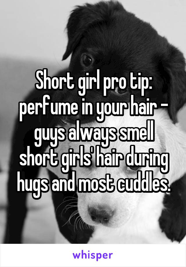 Short girl pro tip: perfume in your hair -
guys always smell short girls' hair during hugs and most cuddles.