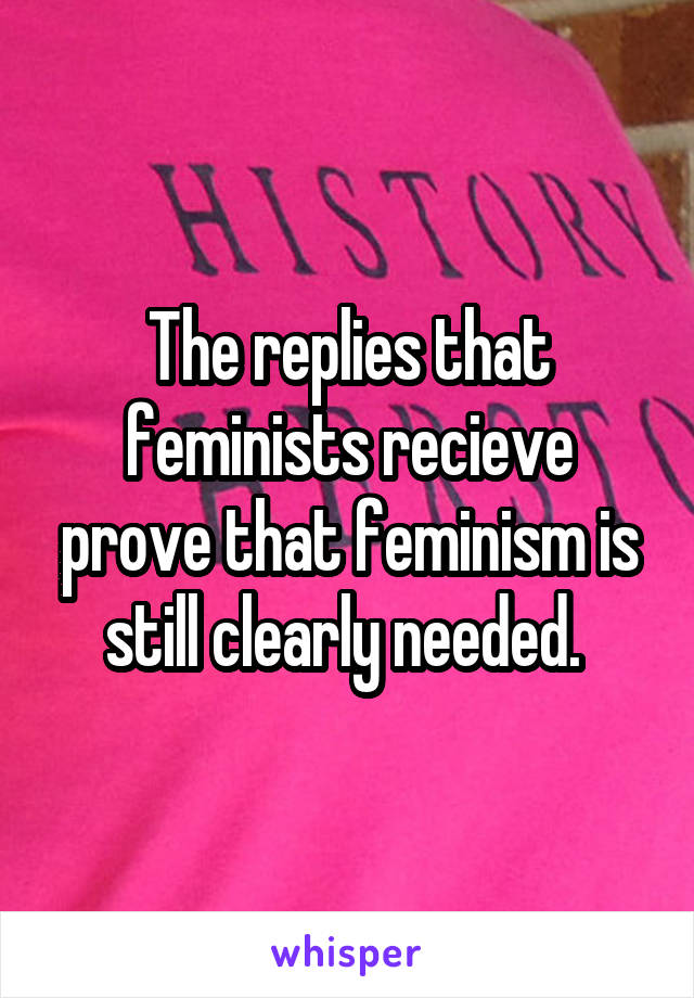 The replies that feminists recieve prove that feminism is still clearly needed. 