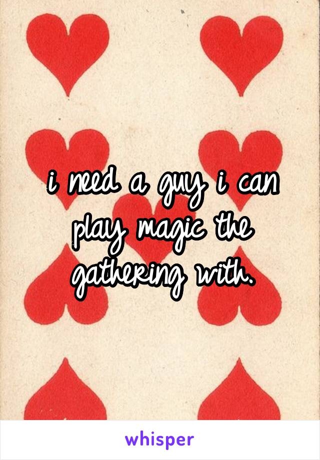 i need a guy i can play magic the gathering with.