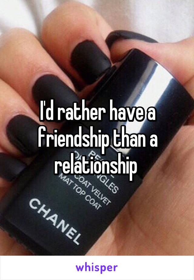 I'd rather have a friendship than a relationship 