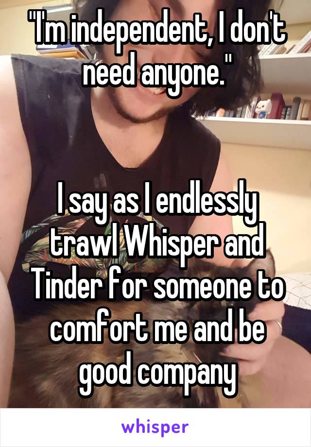 "I'm independent, I don't need anyone."


I say as I endlessly trawl Whisper and Tinder for someone to comfort me and be good company
