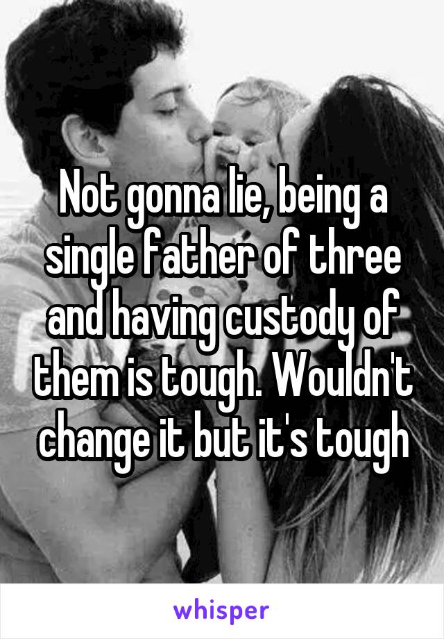 Not gonna lie, being a single father of three and having custody of them is tough. Wouldn't change it but it's tough