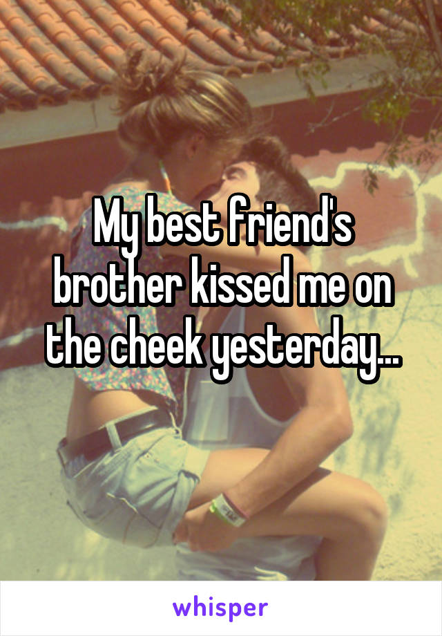 My best friend's brother kissed me on the cheek yesterday...
