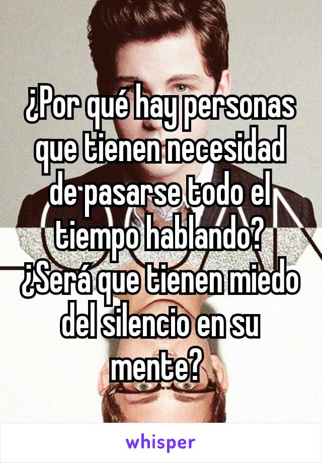 ¿Por qué hay personas que tienen necesidad de pasarse todo el tiempo hablando? ¿Será que tienen miedo del silencio en su mente? 