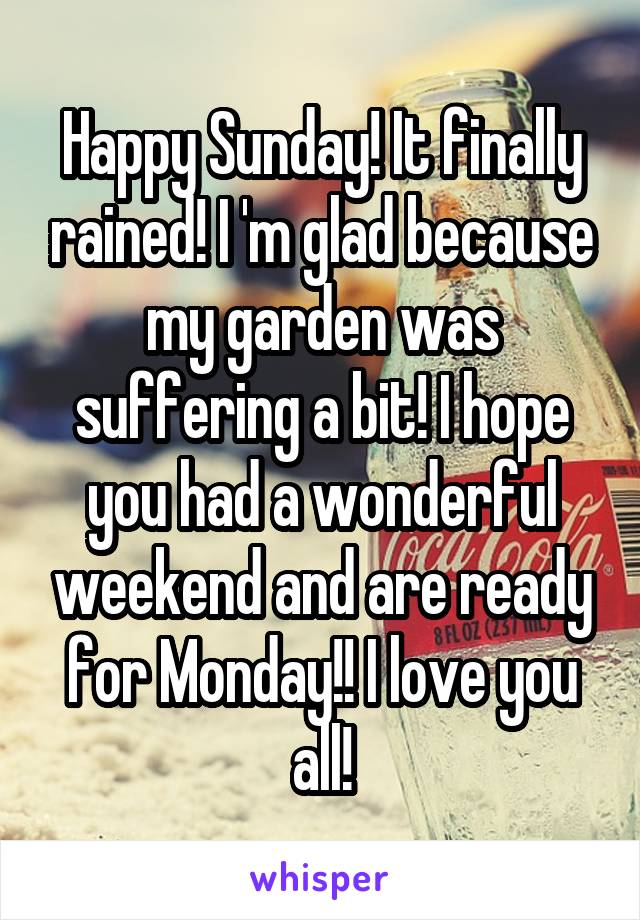 Happy Sunday! It finally rained! I 'm glad because my garden was suffering a bit! I hope you had a wonderful weekend and are ready for Monday!! I love you all!