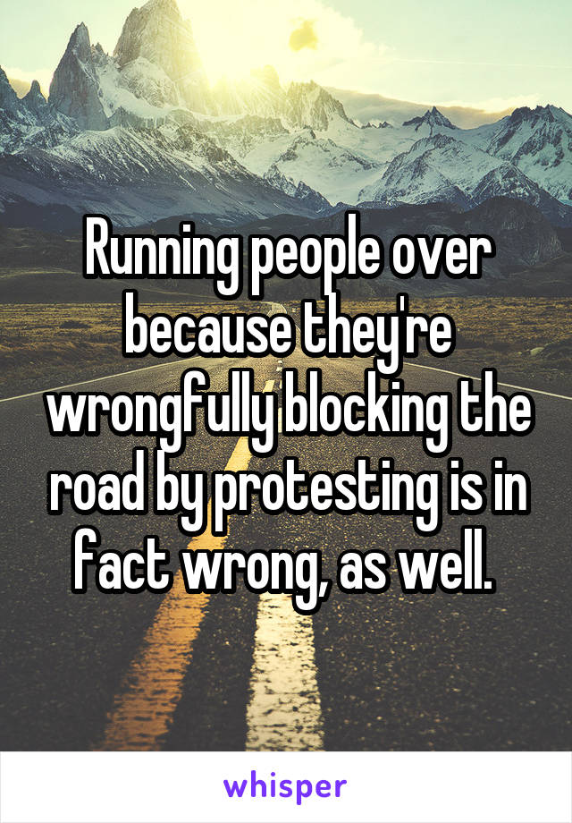 Running people over because they're wrongfully blocking the road by protesting is in fact wrong, as well. 