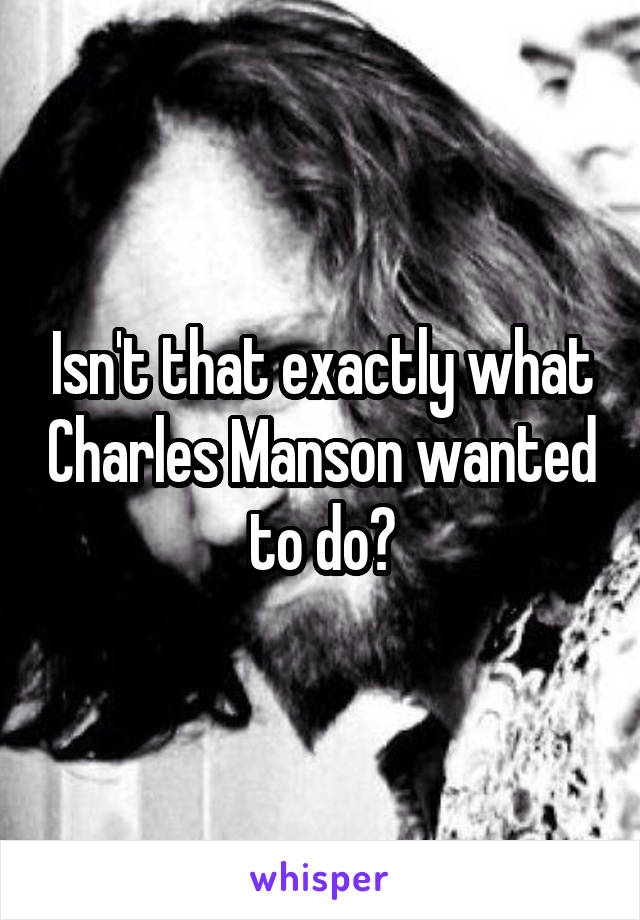 Isn't that exactly what Charles Manson wanted to do?