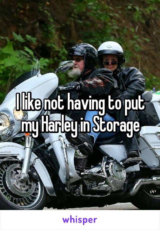 I like not having to put my Harley in Storage