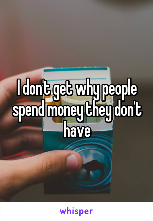 I don't get why people spend money they don't have