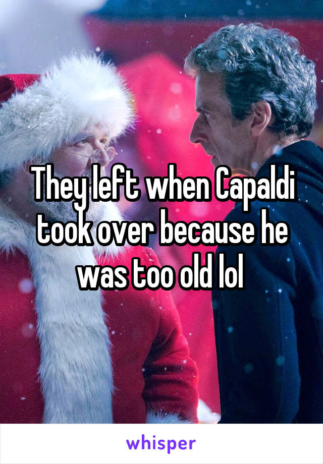 They left when Capaldi took over because he was too old lol 