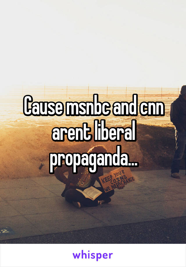 Cause msnbc and cnn arent liberal propaganda...