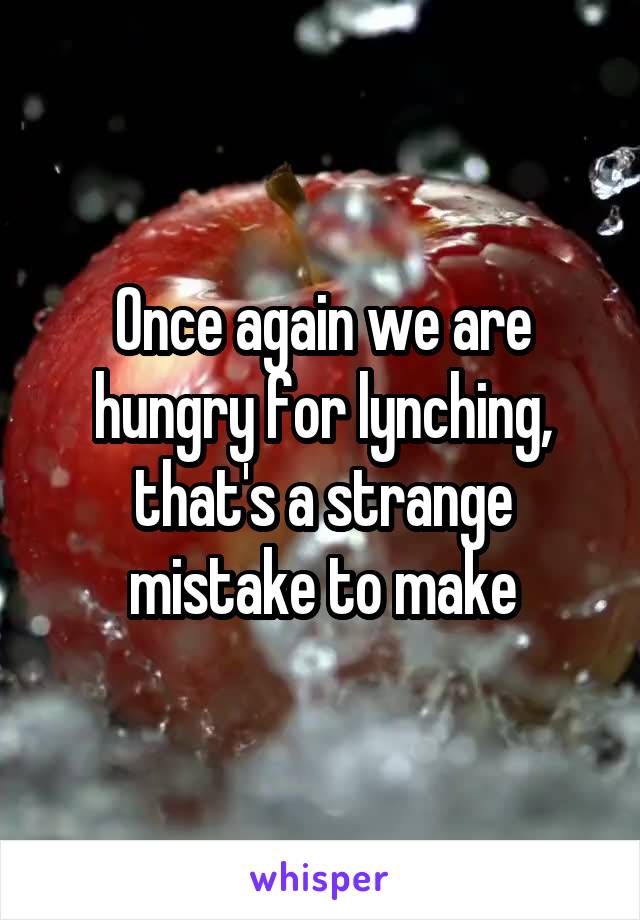 Once again we are hungry for lynching, that's a strange mistake to make